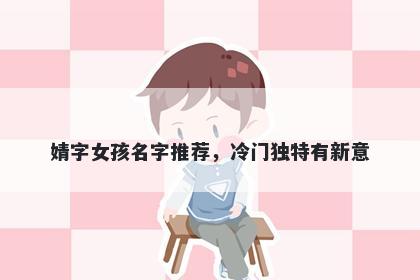 婧字女孩名字推荐，冷门独特有新意