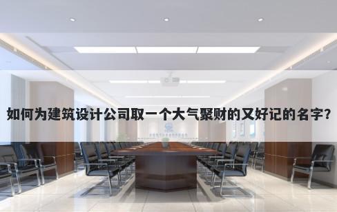 如何为建筑设计公司取一个大气聚财的又好记的名字？