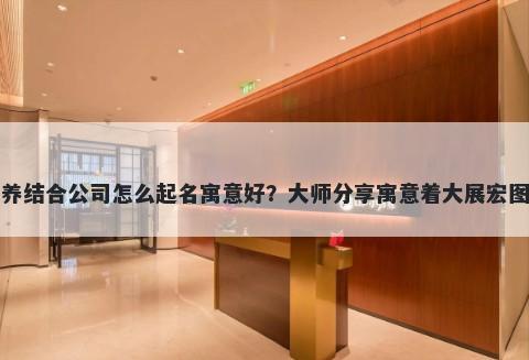 新开医养结合公司怎么起名寓意好？大师分享寓意着大展宏图的名字