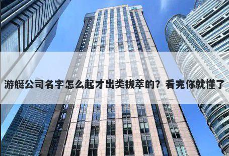 游艇公司名字怎么起才出类拔萃的？看完你就懂了