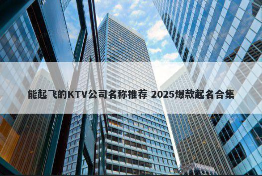 能起飞的KTV公司名称推荐 2025爆款起名合集