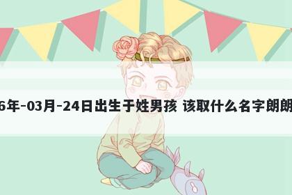 2026年-03月-24日出生于姓男孩 该取什么名字朗朗上口