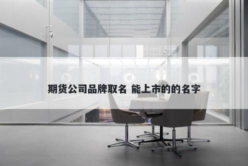 期货公司品牌取名 能上市的的名字