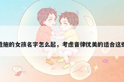 姓施的女孩名字怎么起，考虑音律优美的适合这些