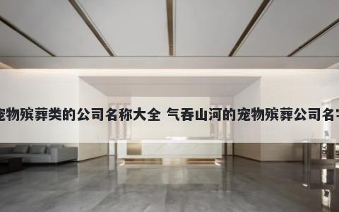 宠物殡葬类的公司名称大全 气吞山河的宠物殡葬公司名字