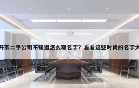 想开家二手公司不知道怎么取名字？看看这些时尚的名字大全