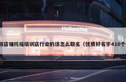 新店铺托福培训店行业的该怎么取名（优质好名字410个）