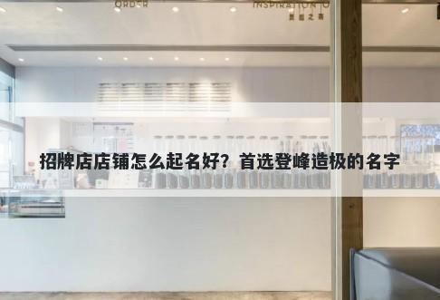 招牌店店铺怎么起名好？首选登峰造极的名字