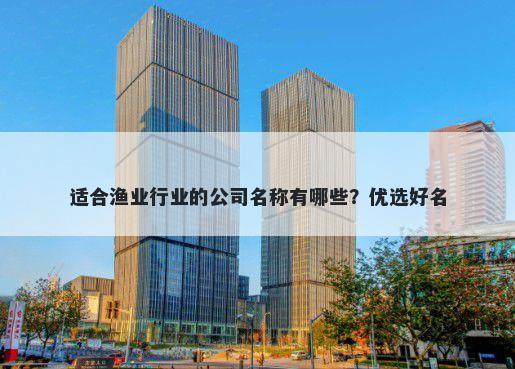 适合渔业行业的公司名称有哪些？优选好名