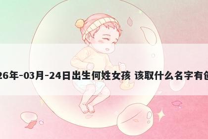 2026年-03月-24日出生何姓女孩 该取什么名字有创意