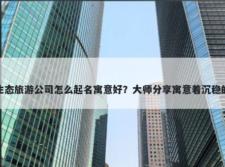 新开生态旅游公司怎么起名寓意好？大师分享寓意着沉稳的名字