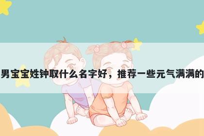 刚出生的男宝宝姓钟取什么名字好，推荐一些元气满满的男孩名字