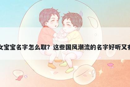 万姓女宝宝名字怎么取？这些国风潮流的名字好听又有内涵
