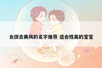 女孩古典风的名字推荐 适合姓吴的宝宝