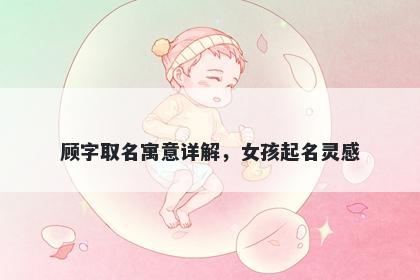 顾字取名寓意详解，女孩起名灵感