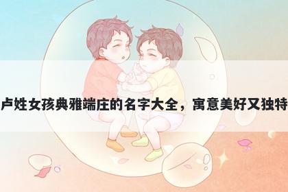 卢姓女孩典雅端庄的名字大全，寓意美好又独特