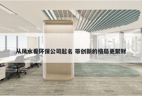 从风水看环保公司起名 带创新的格局更聚财