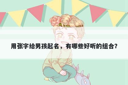 用张字给男孩起名，有哪些好听的组合？