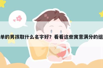 姓单的男孩取什么名字好？看看这些寓意满分的组合