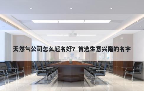 天然气公司怎么起名好？首选生意兴隆的名字