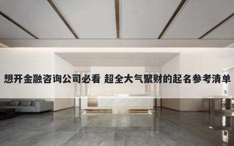 想开金融咨询公司必看 超全大气聚财的起名参考清单