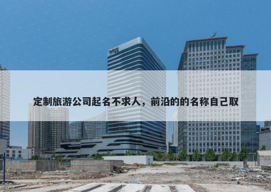 定制旅游公司起名不求人，前沿的的名称自己取