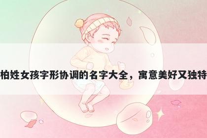 柏姓女孩字形协调的名字大全，寓意美好又独特