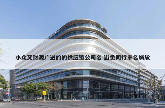 小众又财源广进的的供应链公司名 避免同行重名尴尬