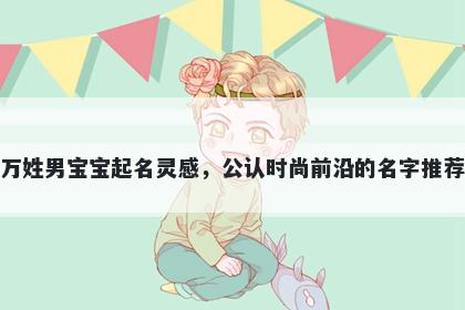 万姓男宝宝起名灵感，公认时尚前沿的名字推荐