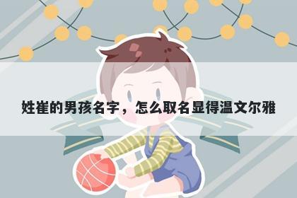 姓崔的男孩名字，怎么取名显得温文尔雅