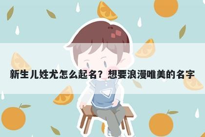新生儿姓尤怎么起名？想要浪漫唯美的名字