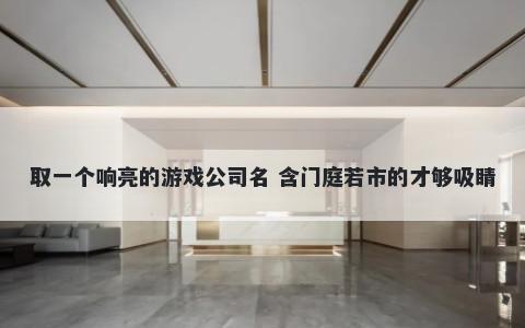 取一个响亮的游戏公司名 含门庭若市的才够吸睛