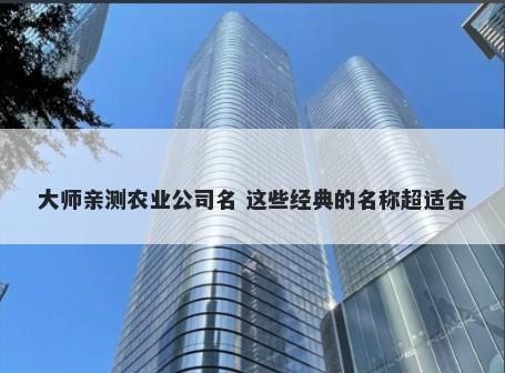 大师亲测农业公司名 这些经典的名称超适合