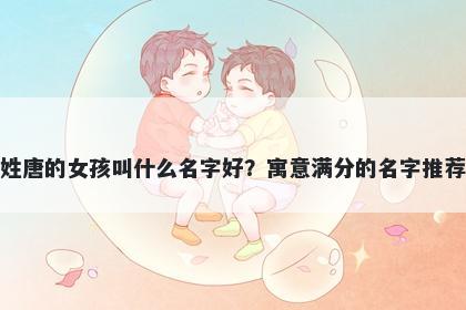 姓唐的女孩叫什么名字好？寓意满分的名字推荐