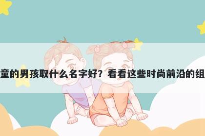 姓童的男孩取什么名字好？看看这些时尚前沿的组合