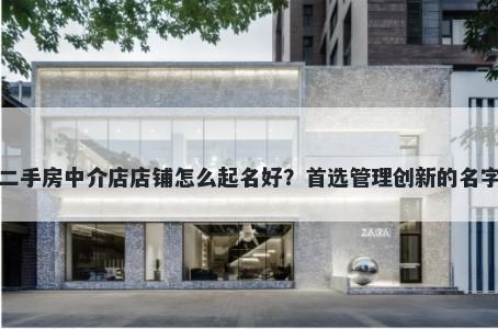 二手房中介店店铺怎么起名好？首选管理创新的名字