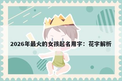 2026年最火的女孩起名用字：花字解析