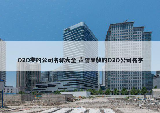 O2O类的公司名称大全 声誉显赫的O2O公司名字