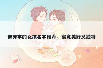带芳字的女孩名字推荐，寓意美好又独特