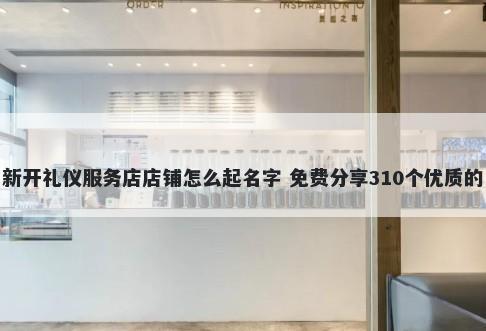 新开礼仪服务店店铺怎么起名字 免费分享310个优质的