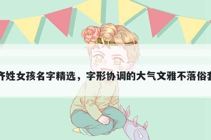 齐姓女孩名字精选，字形协调的大气文雅不落俗套