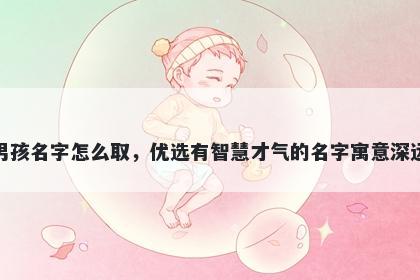 姓袁的男孩名字怎么取，优选有智慧才气的名字寓意深远又好听