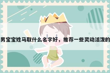 刚出生的男宝宝姓马取什么名字好，推荐一些灵动活泼的男孩名字