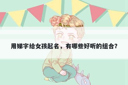 用娣字给女孩起名，有哪些好听的组合？