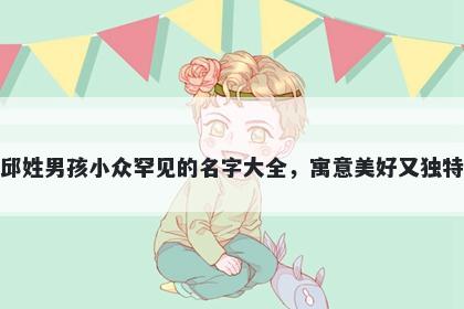 邱姓男孩小众罕见的名字大全，寓意美好又独特