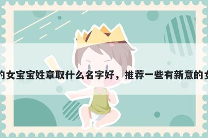 刚出生的女宝宝姓章取什么名字好，推荐一些有新意的女孩名字