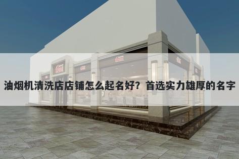 油烟机清洗店店铺怎么起名好？首选实力雄厚的名字
