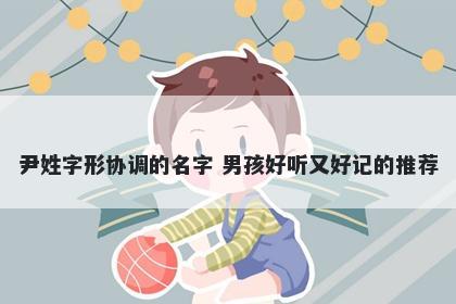 尹姓字形协调的名字 男孩好听又好记的推荐