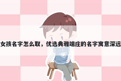 姓郝的女孩名字怎么取，优选典雅端庄的名字寓意深远又好听