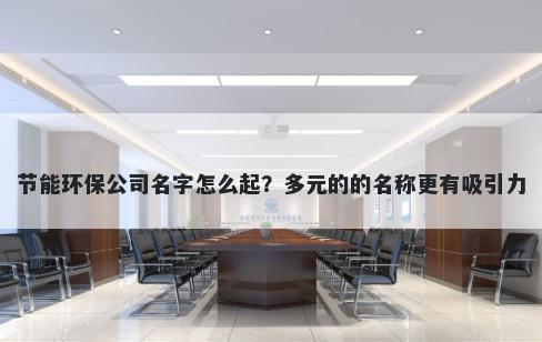 节能环保公司名字怎么起？多元的的名称更有吸引力